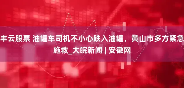 丰云股票 油罐车司机不小心跌入油罐，黄山市多方紧急施救_大皖新闻 | 安徽网