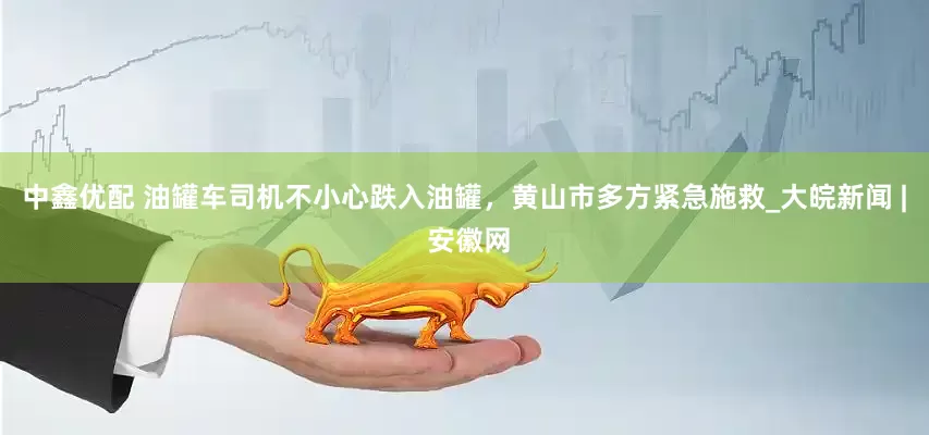 中鑫优配 油罐车司机不小心跌入油罐，黄山市多方紧急施救_大皖新闻 | 安徽网