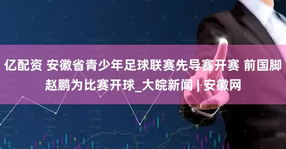 亿配资 安徽省青少年足球联赛先导赛开赛 前国脚赵鹏为比赛开球_大皖新闻 | 安徽网