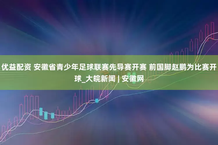 优益配资 安徽省青少年足球联赛先导赛开赛 前国脚赵鹏为比赛开球_大皖新闻 | 安徽网