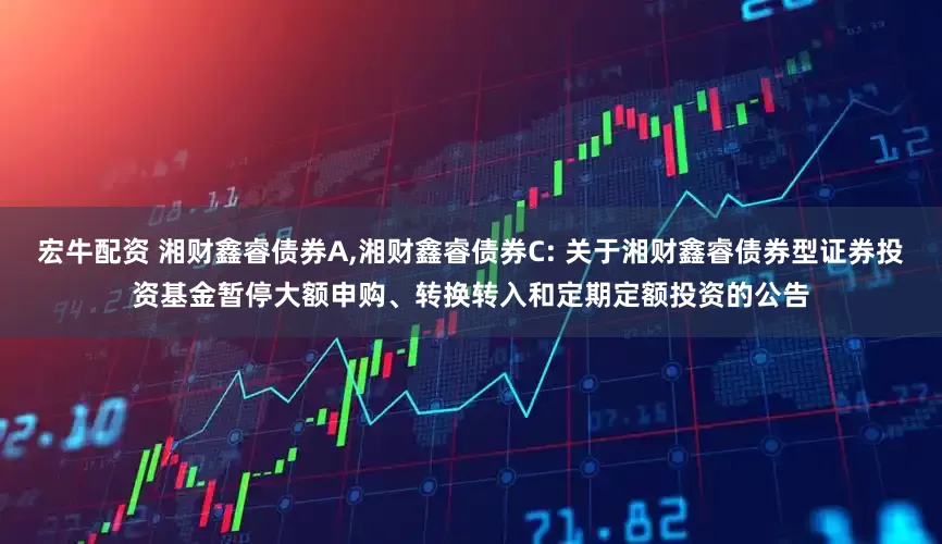 宏牛配资 湘财鑫睿债券A,湘财鑫睿债券C: 关于湘财鑫睿债券型证券投资基金暂停大额申购、转换转入和定期定额投资的公告
