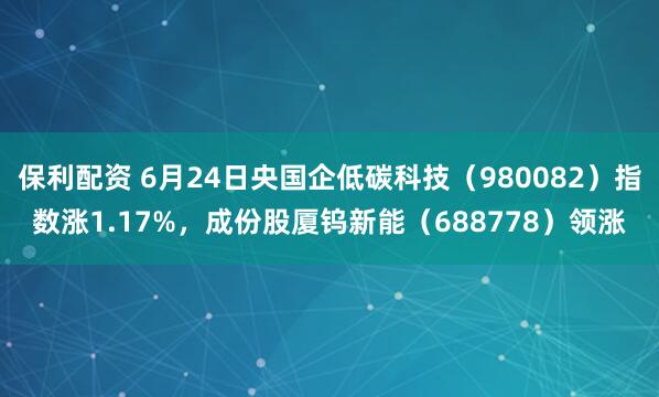 保利配资 6月24日央国企低碳科技（980082）指数涨1.17%，成份股厦钨新能（688778）领涨