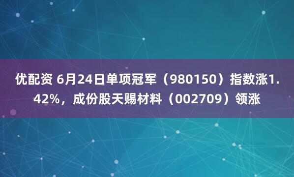 优配资 6月24日单项冠军（980150）指数涨1.42%，成份股天赐材料（002709）领涨