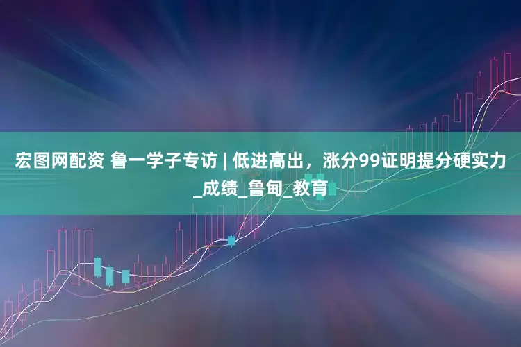宏图网配资 鲁一学子专访 | 低进高出，涨分99证明提分硬实力_成绩_鲁甸_教育