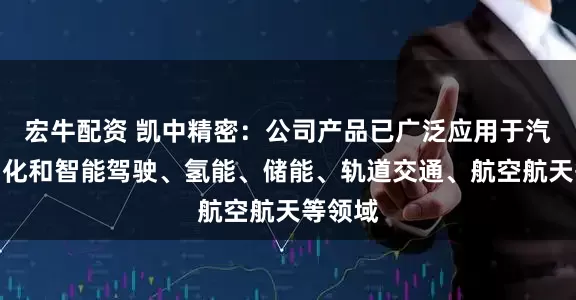 宏牛配资 凯中精密：公司产品已广泛应用于汽车电动化和智能驾驶、氢能、储能、轨道交通、航空航天等领域