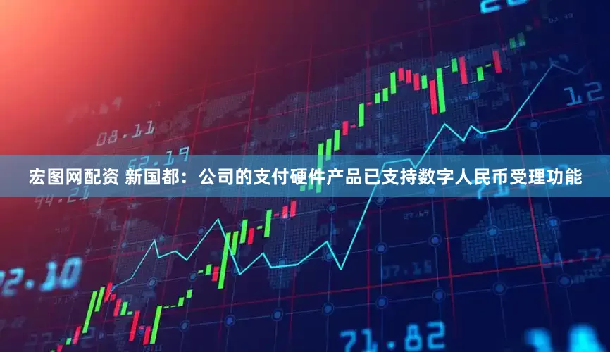 宏图网配资 新国都：公司的支付硬件产品已支持数字人民币受理功能