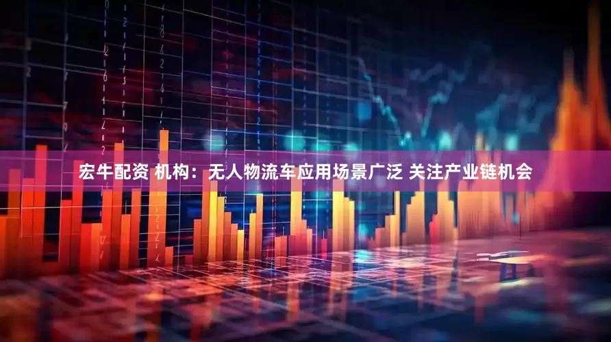 宏牛配资 机构：无人物流车应用场景广泛 关注产业链机会
