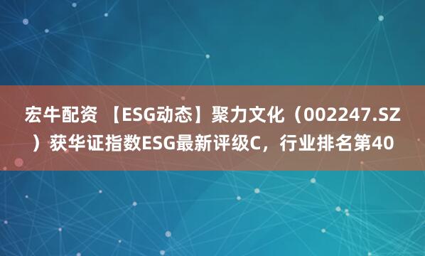 宏牛配资 【ESG动态】聚力文化（002247.SZ）获华证指数ESG最新评级C，行业排名第40