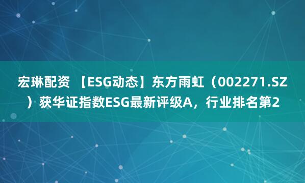 宏琳配资 【ESG动态】东方雨虹（002271.SZ）获华证指数ESG最新评级A，行业排名第2