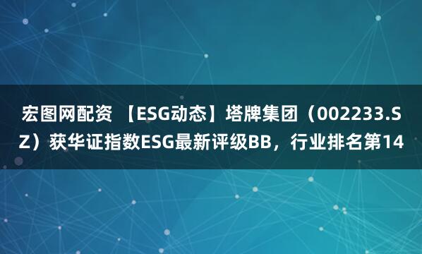 宏图网配资 【ESG动态】塔牌集团（002233.SZ）获华证指数ESG最新评级BB，行业排名第14