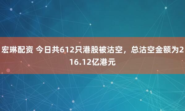 宏琳配资 今日共612只港股被沽空，总沽空金额为216.12亿港元
