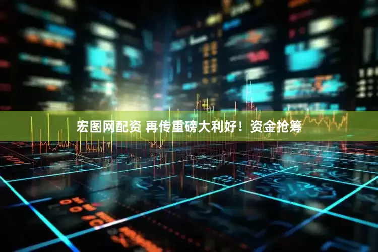 宏图网配资 再传重磅大利好！资金抢筹