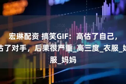 宏琳配资 搞笑GIF：高估了自己，低估了对手，后果很严重_高三度_衣服_妈妈