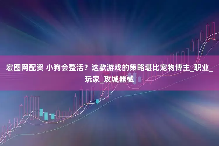 宏图网配资 小狗会整活？这款游戏的策略堪比宠物博主_职业_玩家_攻城器械