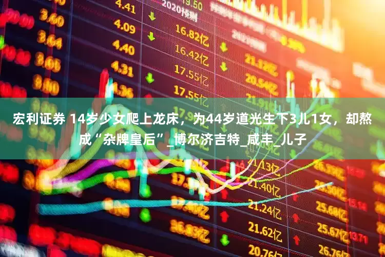 宏利证券 14岁少女爬上龙床，为44岁道光生下3儿1女，却熬成“杂牌皇后”_博尔济吉特_咸丰_儿子