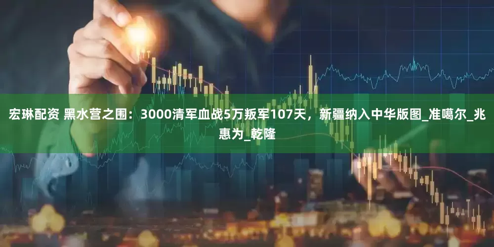 宏琳配资 黑水营之围：3000清军血战5万叛军107天，新疆纳入中华版图_准噶尔_兆惠为_乾隆