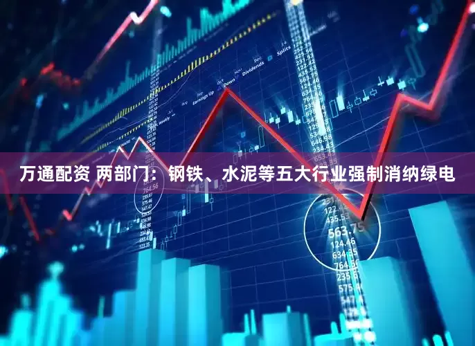 万通配资 两部门：钢铁、水泥等五大行业强制消纳绿电