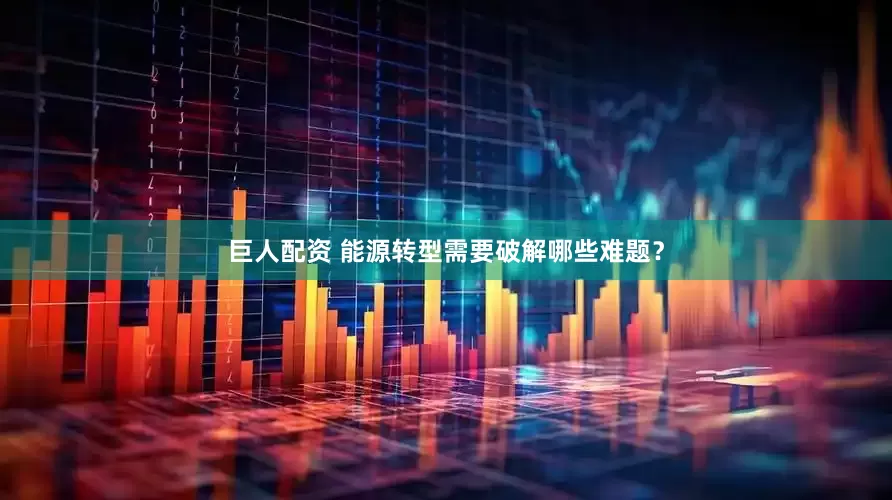 巨人配资 能源转型需要破解哪些难题？