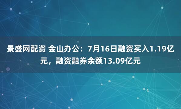 景盛网配资 金山办公：7月16日融资买入1.19亿元，融资融券余额13.09亿元
