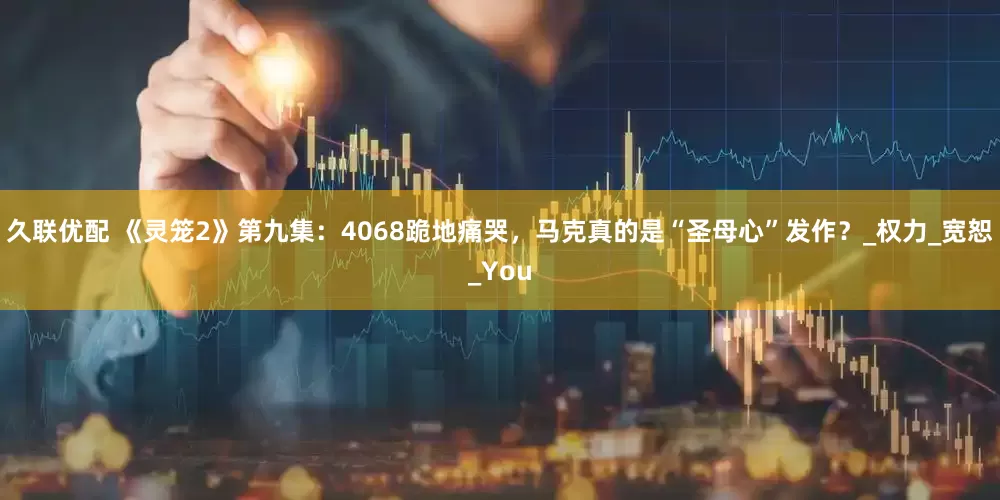 久联优配 《灵笼2》第九集：4068跪地痛哭，马克真的是“圣母心”发作？_权力_宽恕_You