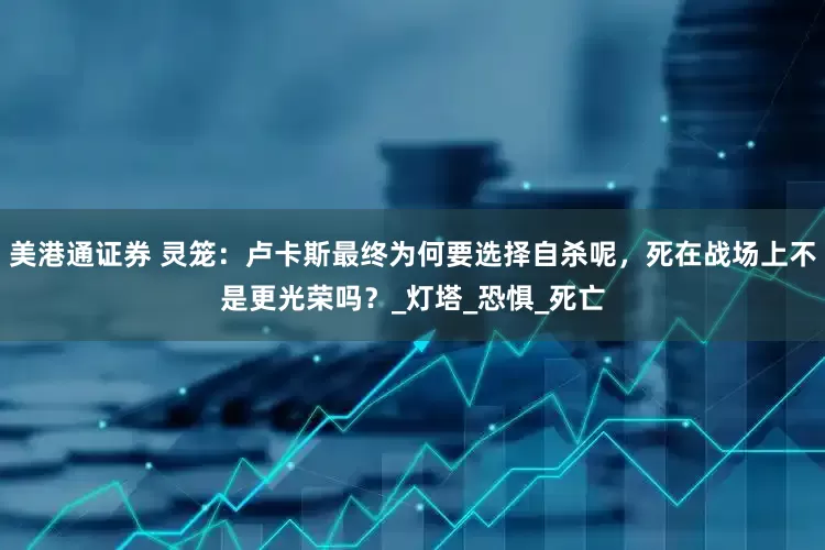 美港通证券 灵笼：卢卡斯最终为何要选择自杀呢，死在战场上不是更光荣吗？_灯塔_恐惧_死亡