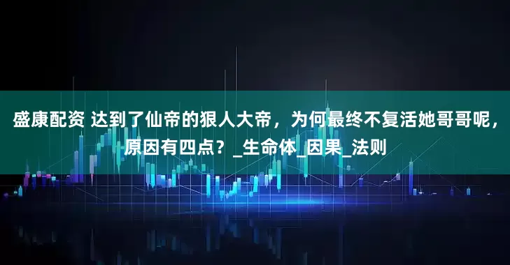 盛康配资 达到了仙帝的狠人大帝，为何最终不复活她哥哥呢，原因有四点？_生命体_因果_法则