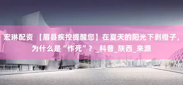 宏琳配资 【眉县疾控提醒您】在夏天的阳光下剥橙子，为什么是“作死”？_科普_陕西_来源