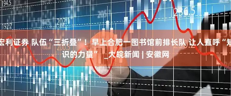 宏利证券 队伍“三折叠”！早上合肥一图书馆前排长队 让人直呼“知识的力量”  _大皖新闻 | 安徽网