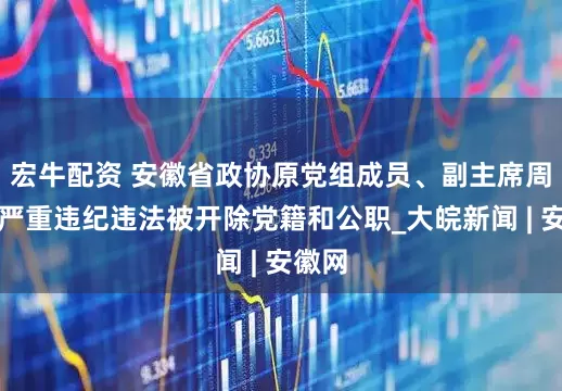 宏牛配资 安徽省政协原党组成员、副主席周喜安严重违纪违法被开除党籍和公职_大皖新闻 | 安徽网