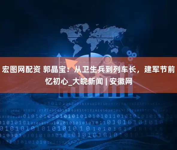 宏图网配资 郭晶宝：从卫生兵到列车长，建军节前忆初心_大皖新闻 | 安徽网