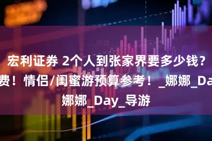 宏利证券 2个人到张家界要多少钱？亲测花费！情侣/闺蜜游预算参考！_娜娜_Day_导游