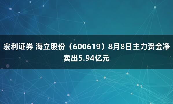 宏利证券 海立股份（600619）8月8日主力资金净卖出5.94亿元