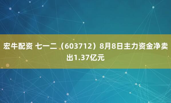 宏牛配资 七一二（603712）8月8日主力资金净卖出1.37亿元