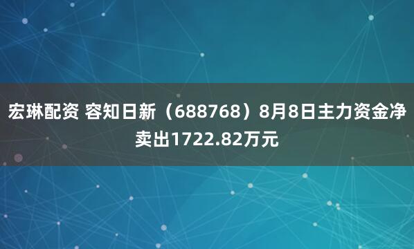宏琳配资 容知日新（688768）8月8日主力资金净卖出1722.82万元