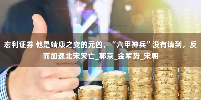 宏利证券 他是靖康之变的元凶，“六甲神兵”没有请到，反而加速北宋灭亡_郭京_金军势_宋朝