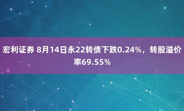 宏利证券 8月14日永22转债下跌0.24%，转股溢价率69.55%