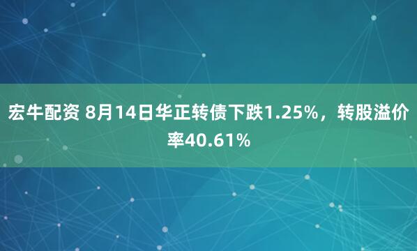 宏牛配资 8月14日华正转债下跌1.25%，转股溢价率40.61%