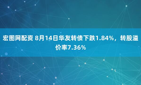 宏图网配资 8月14日华友转债下跌1.84%，转股溢价率7.36%