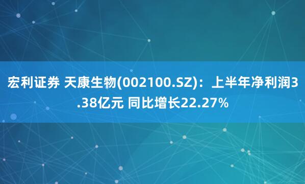 宏利证券 天康生物(002100.SZ)：上半年净利润3.38亿元 同比增长22.27%