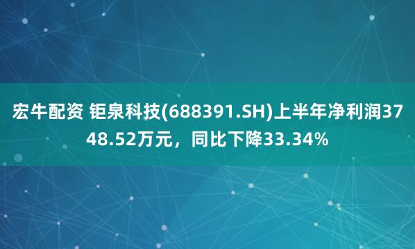 宏牛配资 钜泉科技(688391.SH)上半年净利润3748.52万元，同比下降33.34%