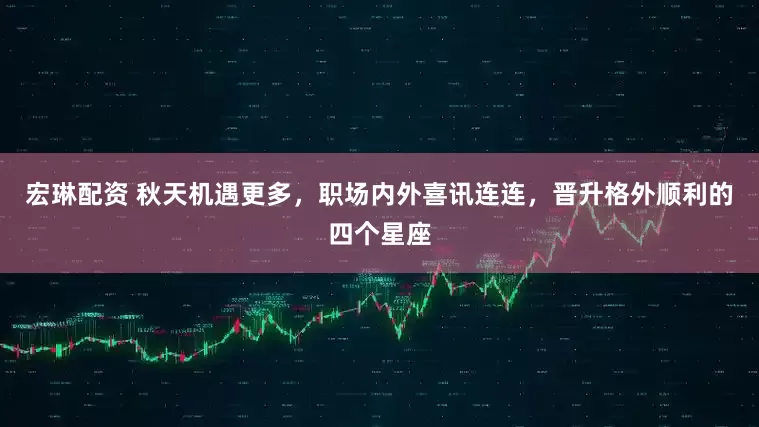 宏琳配资 秋天机遇更多，职场内外喜讯连连，晋升格外顺利的四个星座