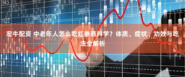 宏牛配资 中老年人怎么吃红参最科学？体质、症状、功效与吃法全解析