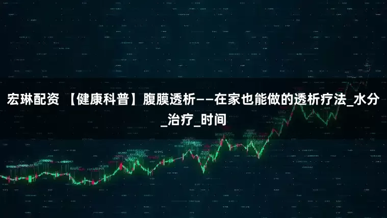 宏琳配资 【健康科普】腹膜透析——在家也能做的透析疗法_水分_治疗_时间