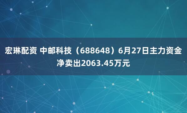 宏琳配资 中邮科技（688648）6月27日主力资金净卖出2063.45万元