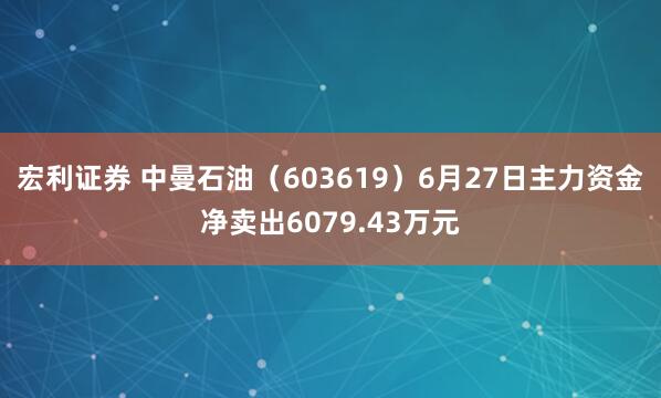 宏利证券 中曼石油（603619）6月27日主力资金净卖出6079.43万元