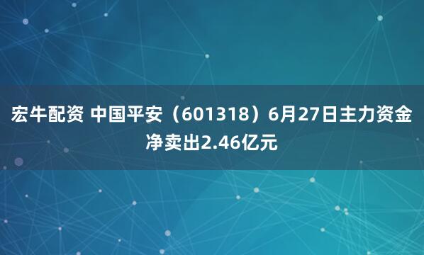 宏牛配资 中国平安（601318）6月27日主力资金净卖出2.46亿元