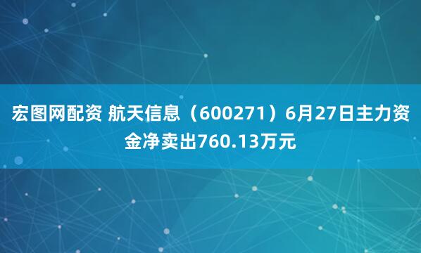 宏图网配资 航天信息（600271）6月27日主力资金净卖出760.13万元