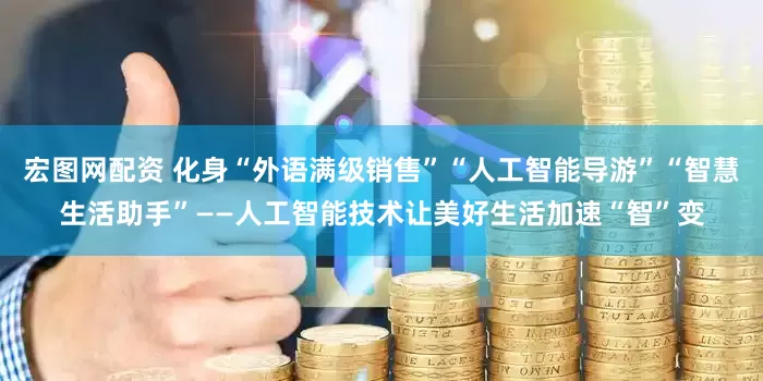 宏图网配资 化身“外语满级销售”“人工智能导游”“智慧生活助手”——人工智能技术让美好生活加速“智”变