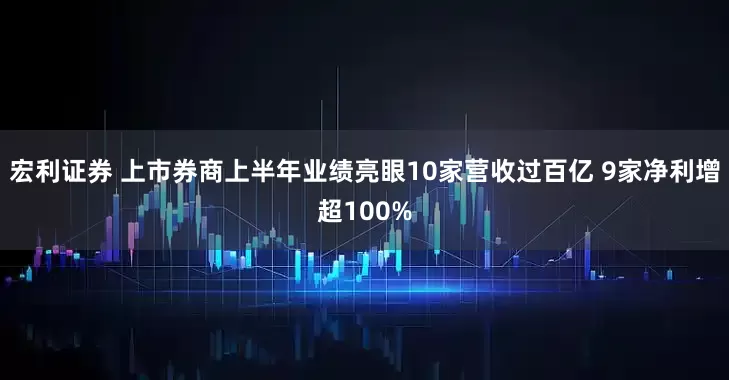 宏利证券 上市券商上半年业绩亮眼10家营收过百亿 9家净利增超100%