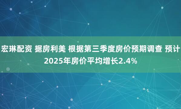 宏琳配资 据房利美 根据第三季度房价预期调查 预计2025年房价平均增长2.4%